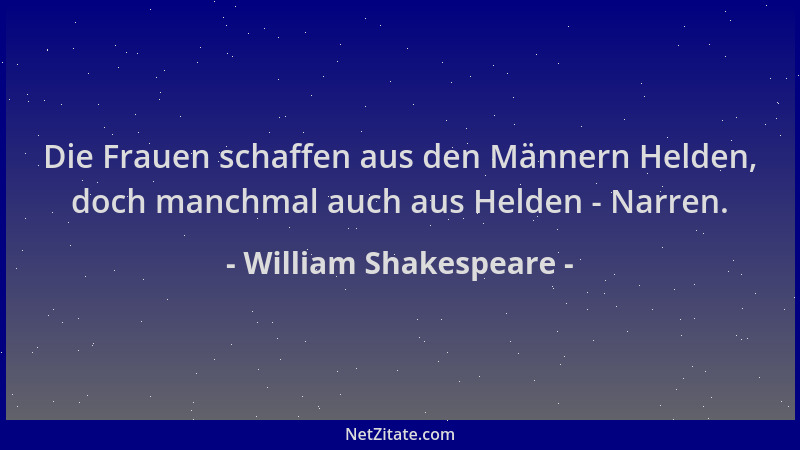 William Shakespeare - Die Frauen schaffen aus den Männern Helden, doch manchmal auch aus Helden - Narren....