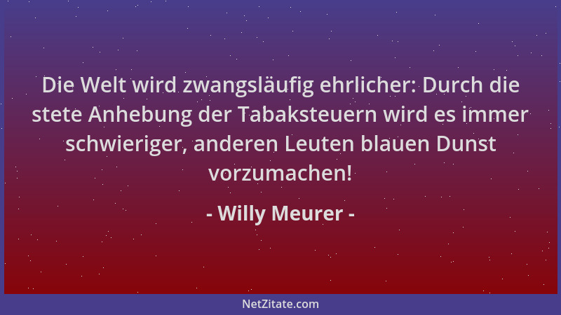 Willy Meurer - Die Welt wird zwangsläufig ehrlicher: Durch die stete Anhebung der Tabaksteuern wird es immer schwieriger, a...