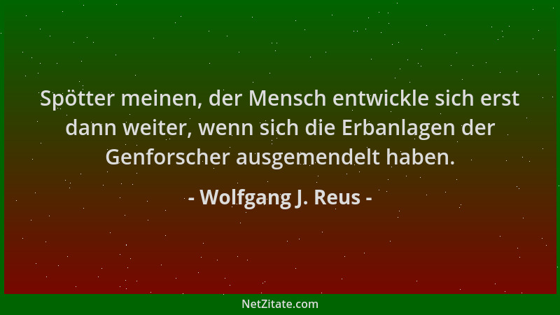 Wolfgang J. Reus - Spötter meinen, der Mensch entwickle sich erst dann weiter, wenn sich die Erbanlagen der Genforscher aus...