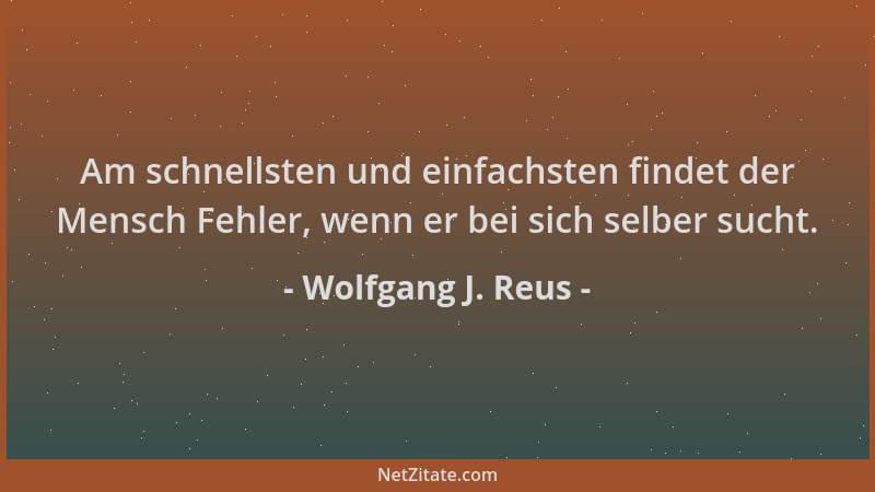 Wolfgang J. Reus - Am schnellsten und einfachsten findet der Mensch Fehler, wenn er bei sich selber sucht....