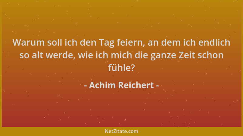 Achim Reichert - Warum soll ich den Tag feiern, an dem ich endlich so alt werde, wie ich mich die ganze Zeit schon fühle?...