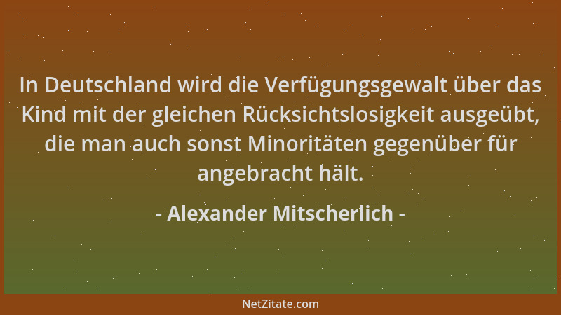 Alexander Mitscherlich - In Deutschland wird die Verfügungsgewalt über das Kind mit der gleichen Rücksichtslosigkeit ausgeü...
