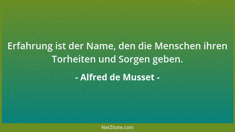 Alfred de Musset - Erfahrung ist der Name, den die Menschen ihren Torheiten und Sorgen geben....