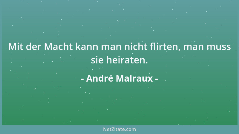 André Malraux - Mit der Macht kann man nicht flirten, man muss sie heiraten....