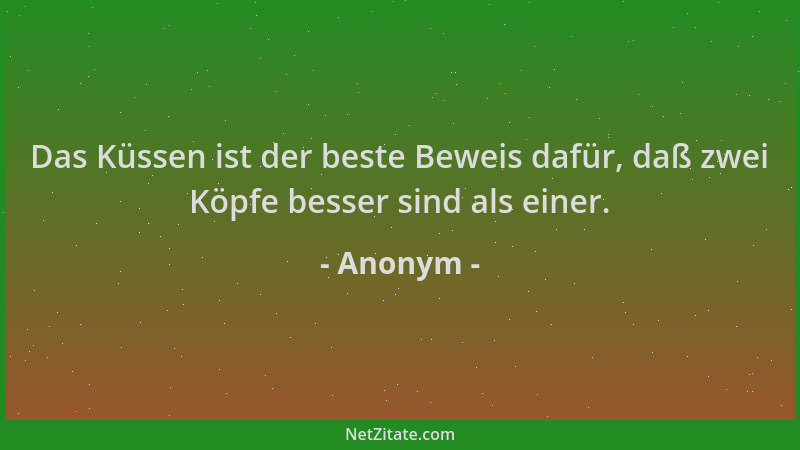 Anonym - Das Küssen ist der beste Beweis dafür, daß zwei Köpfe besser sind als einer....