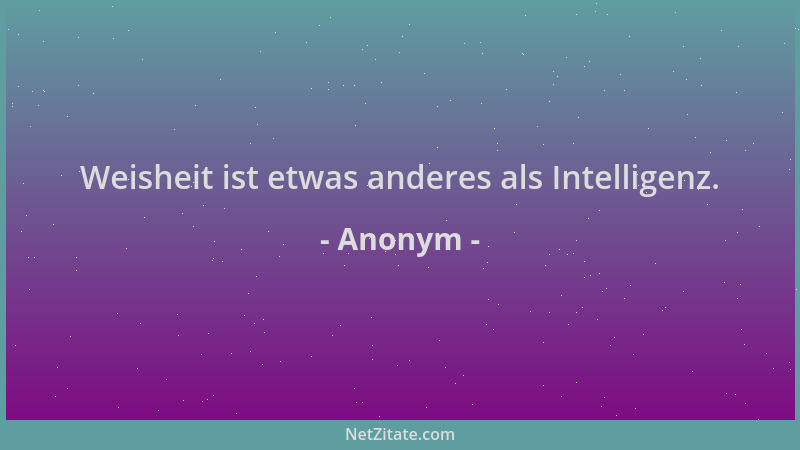 Anonym - Weisheit ist etwas anderes als Intelligenz....