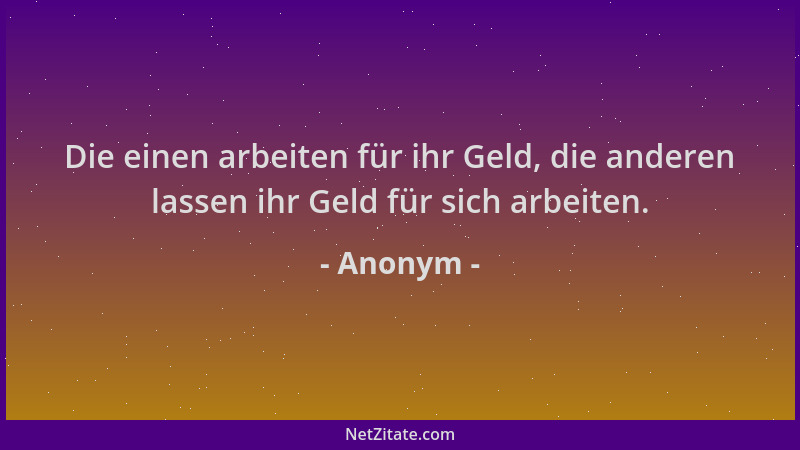 Anonym - Die einen arbeiten für ihr Geld, die anderen lassen ihr Geld für sich arbeiten....