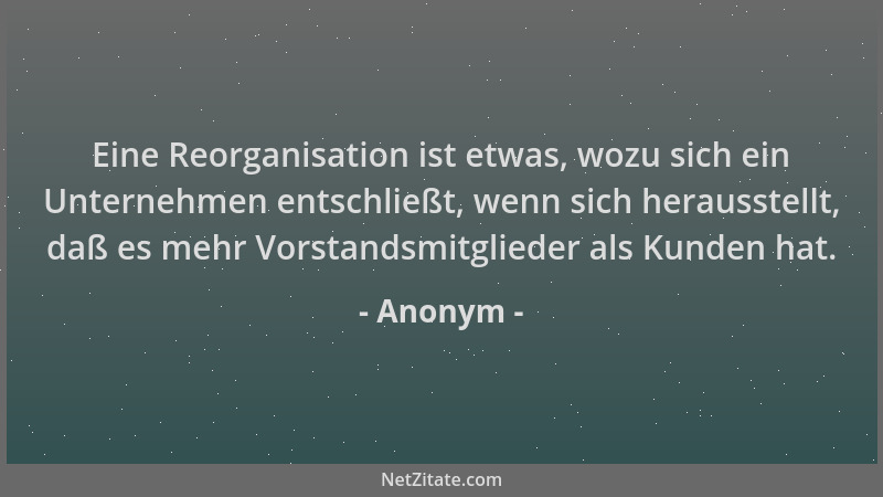 Anonym - Eine Reorganisation ist etwas, wozu sich ein Unternehmen entschließt, wenn sich herausstellt, daß es mehr Vorstand...