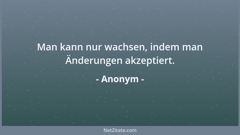 Anonym - Man kann nur wachsen, indem man Änderungen akzeptiert....