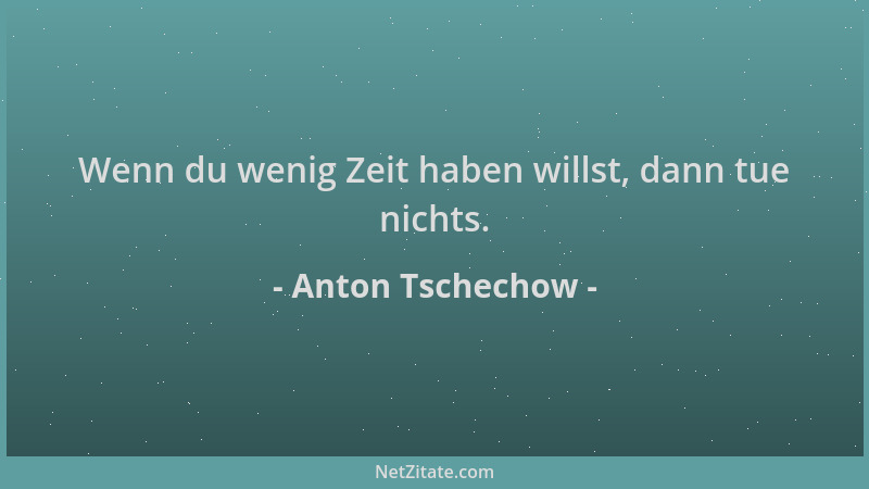 Anton Tschechow - Wenn du wenig Zeit haben willst, dann tue nichts....