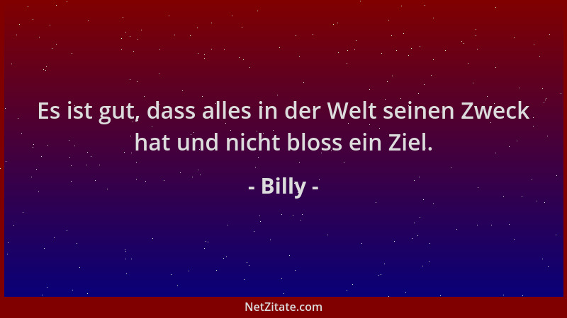 Billy - Es ist gut, dass alles in der Welt seinen Zweck hat und nicht bloss ein Ziel....