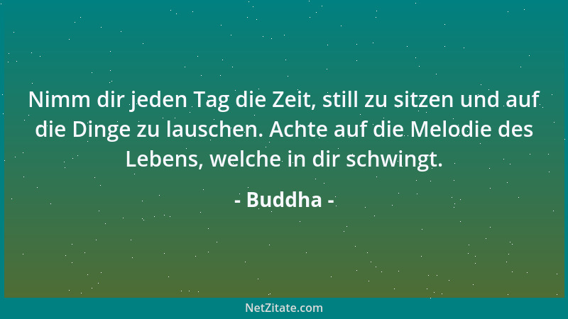 Buddha - Nimm dir jeden Tag die Zeit, still zu sitzen und auf die Dinge zu lauschen. Achte auf die Melodie des Lebens, welc...