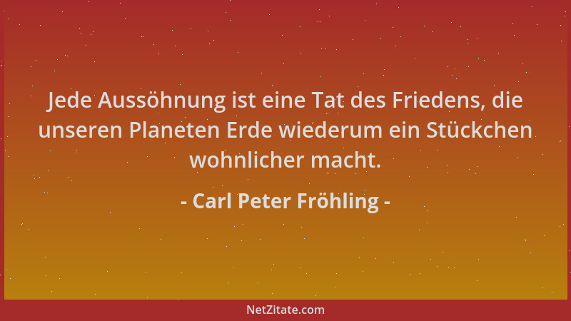 Carl Peter Fröhling - Jede Aussöhnung ist eine Tat des Friedens, die unseren Planeten Erde wiederum ein Stückchen wohnliche...