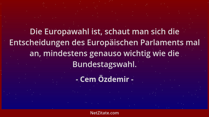 Cem Özdemir - Die Europawahl ist, schaut man sich die Entscheidungen des Europäischen Parlaments mal an, mindestens genauso...