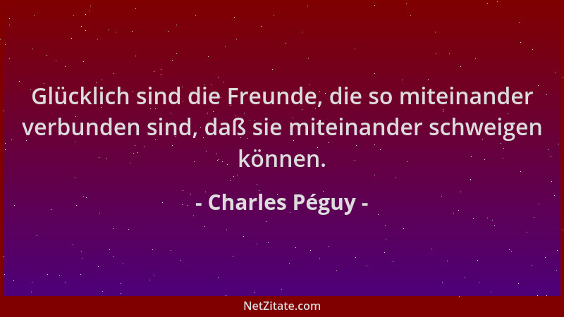 Charles Péguy - Glücklich sind die Freunde, die so miteinander verbunden sind, daß sie miteinander schweigen können....