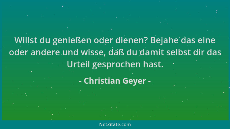 Christian Geyer - Willst du genießen oder dienen? Bejahe das eine oder andere und wisse, daß du damit selbst dir das Urteil...