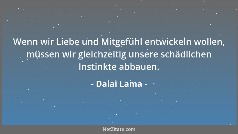 Dalai Lama - Wenn wir Liebe und Mitgefühl entwickeln wollen, müssen wir gleichzeitig unsere schädlichen Instinkte abbauen....