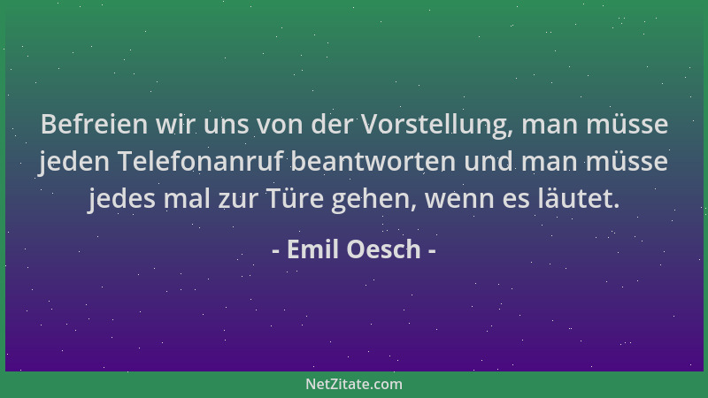 Emil Oesch - Befreien wir uns von der Vorstellung, man müsse jeden Telefonanruf beantworten und man müsse jedes mal zur Tür...