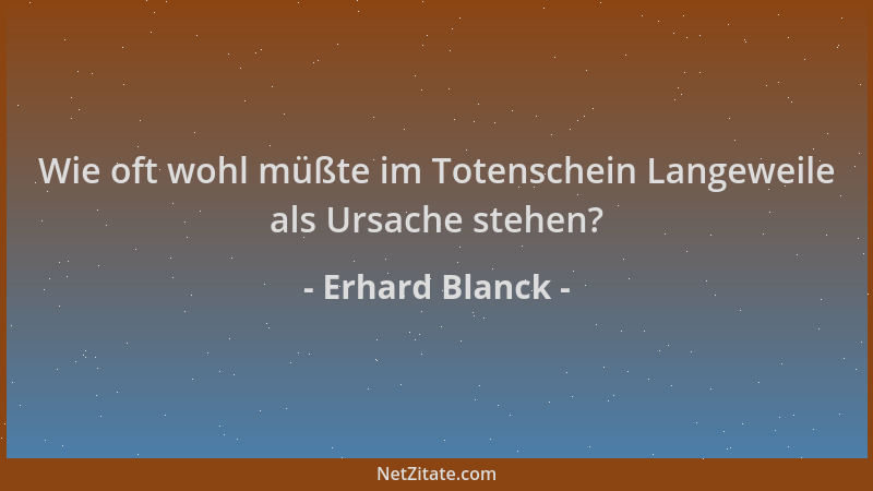 Erhard Blanck - Wie oft wohl müßte im Totenschein Langeweile als Ursache stehen?...