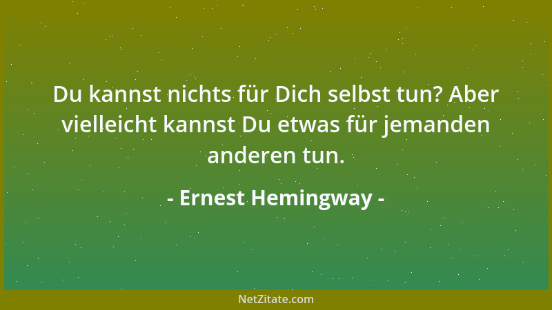Ernest Hemingway - Du kannst nichts für Dich selbst tun? Aber vielleicht kannst Du etwas für jemanden anderen tun....