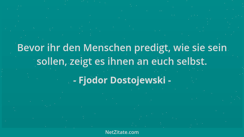 Fjodor Dostojewski - Bevor ihr den Menschen predigt, wie sie sein sollen, zeigt es ihnen an euch selbst....