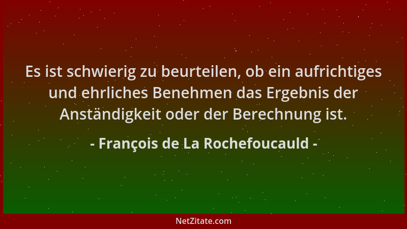 François de La Rochefoucauld - Es ist schwierig zu beurteilen, ob ein aufrichtiges und ehrliches Benehmen das Ergebnis der...