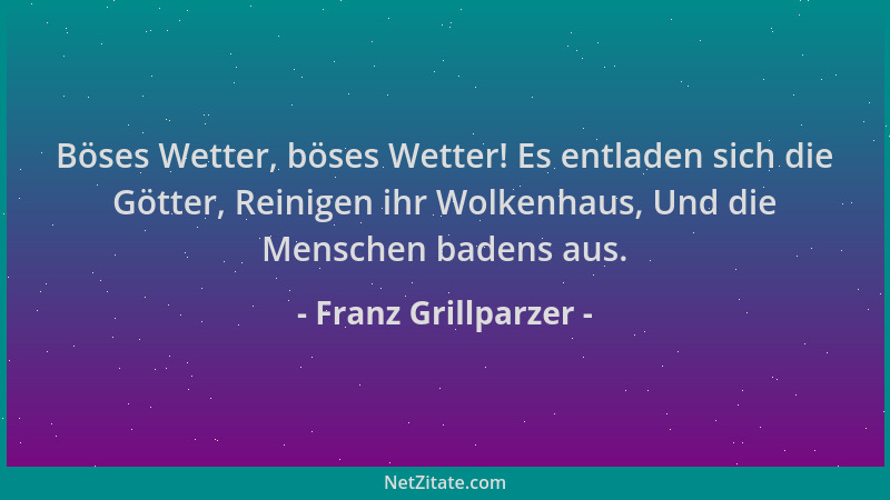 Franz Grillparzer - Böses Wetter, böses Wetter! Es entladen sich die Götter, Reinigen ihr Wolkenhaus, Und die Menschen bade...