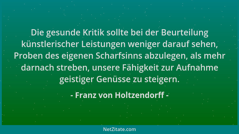 Franz von Holtzendorff - Die gesunde Kritik sollte bei der Beurteilung künstlerischer Leistungen weniger darauf sehen, Prob...