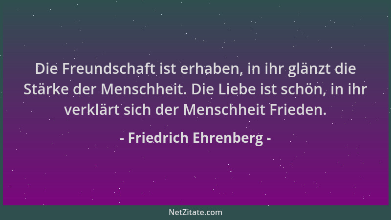 Friedrich Ehrenberg - Die Freundschaft ist erhaben, in ihr glänzt die Stärke der Menschheit. Die Liebe ist schön, in ihr ve...
