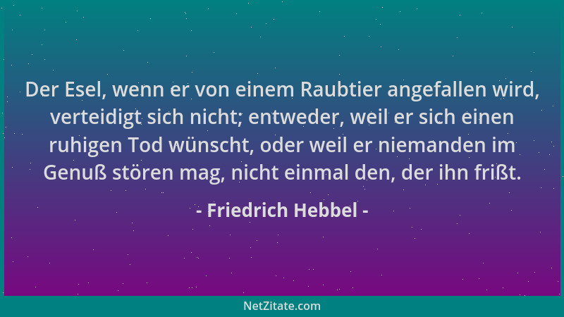 Friedrich Hebbel - Der Esel, wenn er von einem Raubtier angefallen wird, verteidigt sich nicht; entweder, weil er sich eine...
