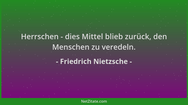 Friedrich Nietzsche - Herrschen - dies Mittel blieb zurück, den Menschen zu veredeln....