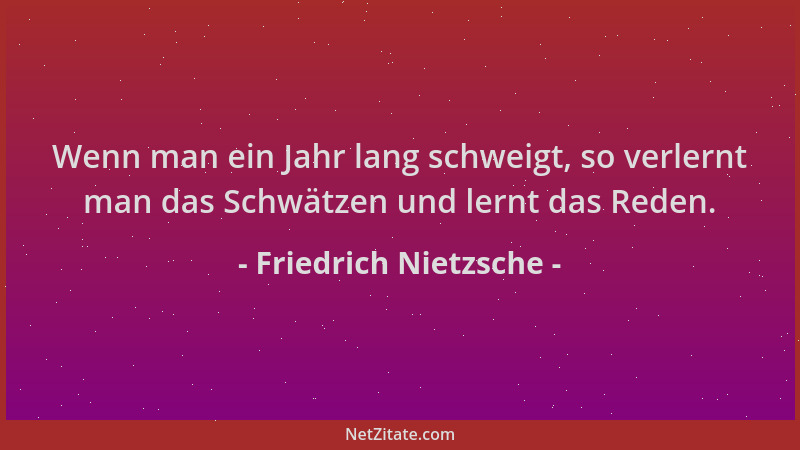 Friedrich Nietzsche - Wenn man ein Jahr lang schweigt, so verlernt man das Schwätzen und lernt das Reden....