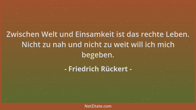 Friedrich Rückert - Zwischen Welt und Einsamkeit ist das rechte Leben. Nicht zu nah und nicht zu weit will ich mich begeben...