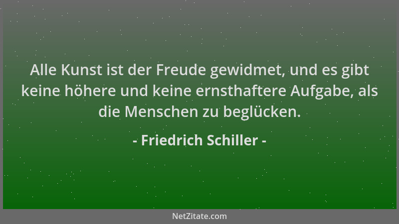 Friedrich Schiller - Alle Kunst ist der Freude gewidmet, und es gibt keine höhere und keine ernsthaftere Aufgabe, als die M...
