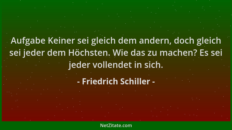 Friedrich Schiller - Aufgabe Keiner sei gleich dem andern, doch gleich sei jeder dem Höchsten. Wie das zu machen? Es sei je...