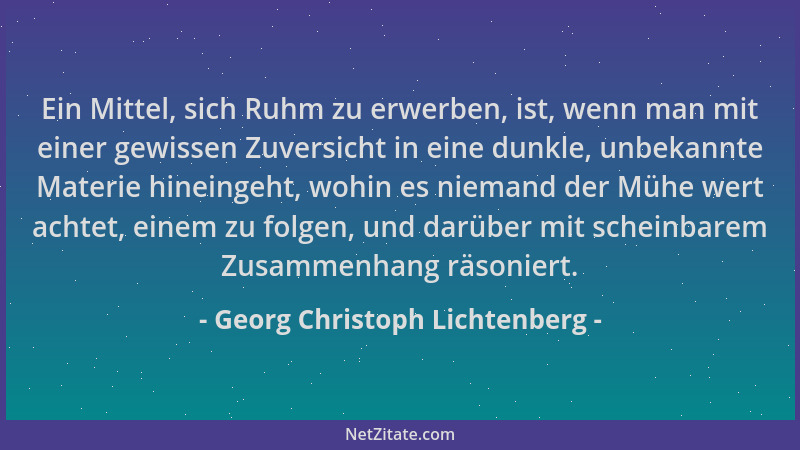 Georg Christoph Lichtenberg - Ein Mittel, sich Ruhm zu erwerben, ist, wenn man mit einer gewissen Zuversicht in eine dunkle...