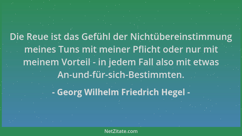 Georg Wilhelm Friedrich Hegel - Die Reue ist das Gefühl der Nichtübereinstimmung meines Tuns mit meiner Pflicht oder nur mi...