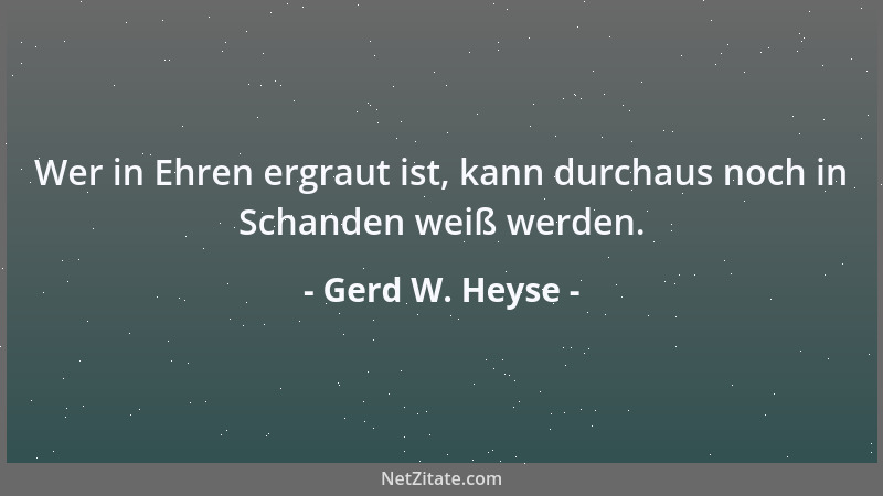 Gerd W. Heyse - Wer in Ehren ergraut ist, kann durchaus noch in Schanden weiß werden....