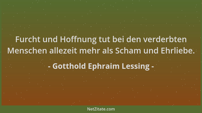 Gotthold Ephraim Lessing - Furcht und Hoffnung tut bei den verderbten Menschen allezeit mehr als Scham und Ehrliebe....