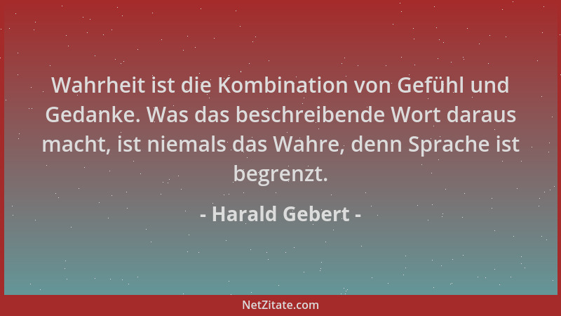 Harald Gebert - Wahrheit ist die Kombination von Gefühl und Gedanke. Was das beschreibende Wort daraus macht, ist niemals d...
