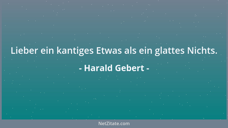 Harald Gebert - Lieber ein kantiges Etwas als ein glattes Nichts....