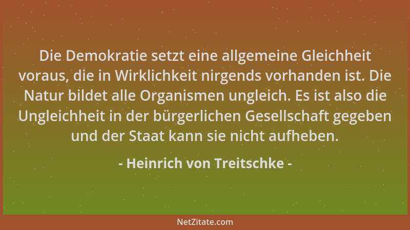 Heinrich von Treitschke - Die Demokratie setzt eine allgemeine Gleichheit voraus, die in Wirklichkeit nirgends vorhanden is...