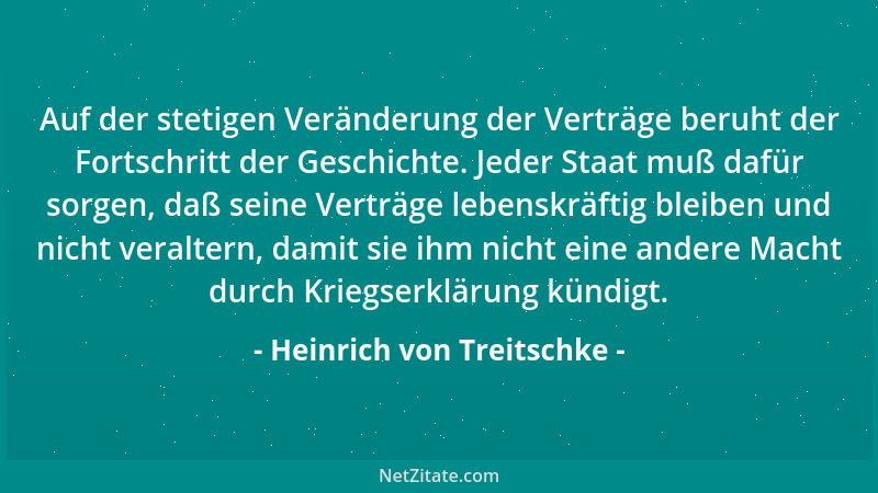 Heinrich von Treitschke - Auf der stetigen Veränderung der Verträge beruht der Fortschritt der Geschichte. Jeder Staat muß...