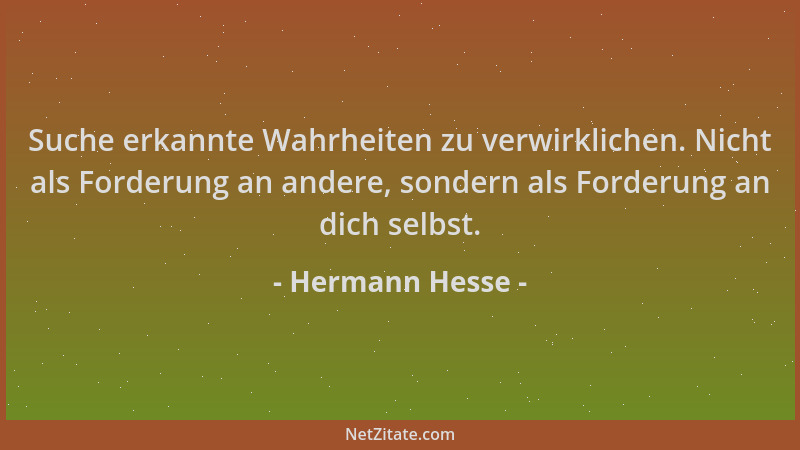 Hermann Hesse - Suche erkannte Wahrheiten zu verwirklichen. Nicht als Forderung an andere, sondern als Forderung an dich se...