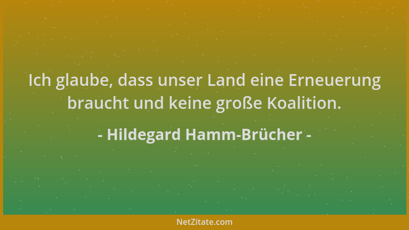 Hildegard Hamm-Brücher - Ich glaube, dass unser Land eine Erneuerung braucht und keine große Koalition....