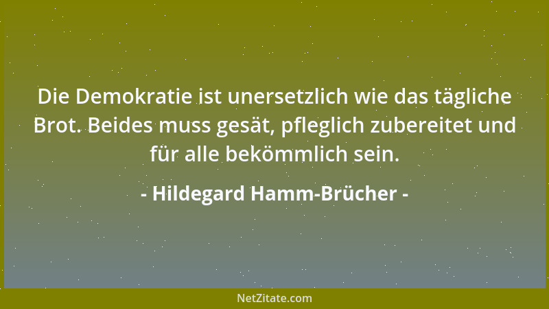 Hildegard Hamm-Brücher - Die Demokratie ist unersetzlich wie das tägliche Brot. Beides muss gesät, pfleglich zubereitet und...