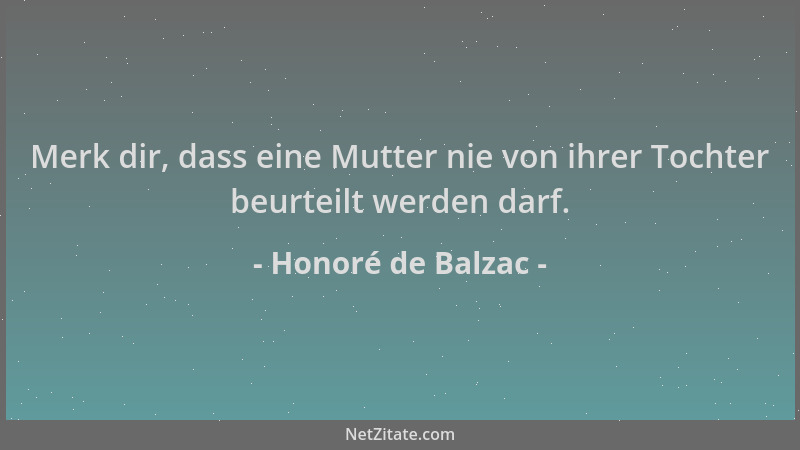 Honoré de Balzac - Merk dir, dass eine Mutter nie von ihrer Tochter beurteilt werden darf....