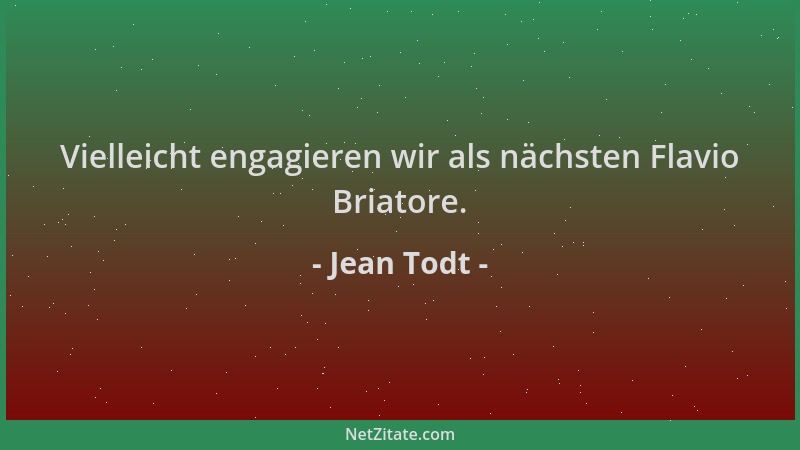 Jean Todt - Vielleicht engagieren wir als nächsten Flavio Briatore....