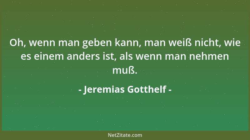 Jeremias Gotthelf - Oh, wenn man geben kann, man weiß nicht, wie es einem anders ist, als wenn man nehmen muß....
