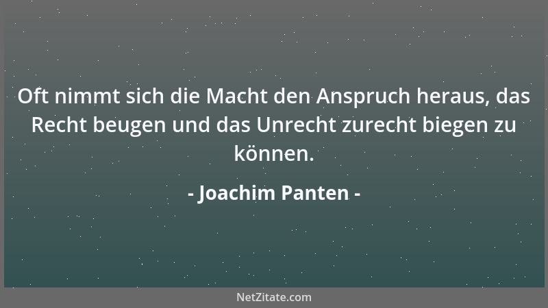 Joachim Panten - Oft nimmt sich die Macht den Anspruch heraus, das Recht beugen und das Unrecht zurecht biegen zu können....